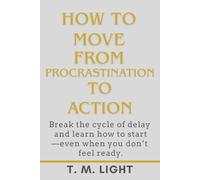 How to Move From Procrastination to Action: Break the cycle of delay and learn how to start-even when you don’t feel ready.: Practical Strategies to Stop Procrastinating and Achieve Your Goals.