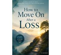 How to Move On After a Loss: A Practical Guide to Healing, Grieving, Finding Hope, and Rebuilding Your Life