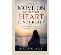 HOW TO MOVE ON WHEN YOUR HEART IS NOT READY: Understanding Emotional Attachment and Finding the Courage to Begin Again
