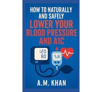 How to Naturally and Safely Lower Your Blood Pressure and A1C: A Personal Guide to Healing Through Diet, Movement, Mindset, and Self-Discipline