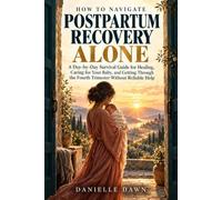 How To Navigate Postpartum Recovery Alone: A Day-by-Day Survival Guide for Healing, Caring for Your Baby, and Getting Through the Fourth Trimester Without Reliable Help