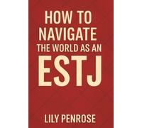 How to Navigate The World as an ESTJ: Practical Strategies for ESTJs to Lead, Connect and Thrive in Every Aspect of Life