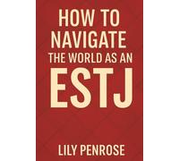 How to Navigate The World as an ESTJ: Practical Strategies for ESTJs to Lead, Connect and Thrive in Every Aspect of Life
