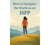 How to Navigate the World as an ISFP: The ISFP’s Guide to Emotional Wellness, Purposeful Living, and Meaningful Relationships