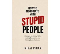 How to negotiate with stupid peolpe: Strategies for Staying Calm, Setting Boundaries, and Getting Better Outcomes