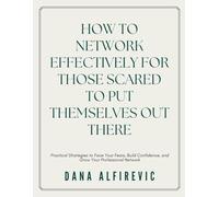 How to Network Effectively for Those Scared to Put Themselves Out There: Practical Strategies to Face Your Fears, Build Confidence, and Grow Your Professional Network