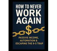How to Never Work Again: Passive Income, Automation & Escaping the 9-5 Trap