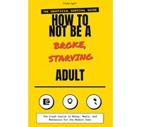 How to Not Be a Broke, Starving Adult: The Crash Course in Money, Meals, and Mechanics for the Modern Teen