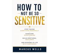 How to Not Be So Sensitive: Stop Taking Everything Personally, Overcome Overthinking, Build Emotional Resilience, and Respond to Life with Confidence