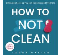 How To Not Clean: Discover How To Go Beyond Organizing and Minimalism to Elimina