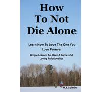 How To Not Die Alone: Learn How to Love the One You Love Forever.: Simple Lessons for A Successful Love Relationships.