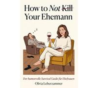 How to Not Kill Your Ehemann: Der humorvolle Survival Guide für Ehefrauen mit starken Nerven, witzige Storys aus dem Alltag mit Mr. Husband, perfektes Geschenkbuch zum Lachen und Weiterreichen