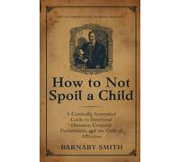 HOW TO NOT SPOIL A CHILD: The Comically Annotated Guide to Emotional Distance, Corporal Punishment, and the Guilt of Affection
