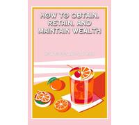 How to Obtain, Retain, and Maintain Wealth: How to Get and Stay Rich