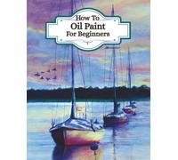 How To Oil Paint For Beginners - (Learn new art skills, a step by step guide to learning oil painting): Understand artists painting techniques, ... and guide on when to use which oils.