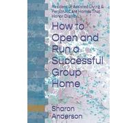 How to Open and Run a Successful Group Home: Residential Assisted Living & Personal Care Homes That Honor Dignity