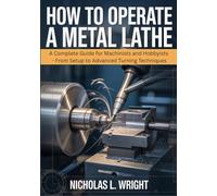 How To Operate A Metal Lathe: Complete Metal Lathe Guide for Machinists and Hobbyists - From Setup to Advanced Turning Techniques
