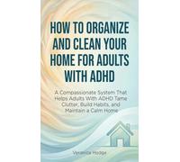 How to Organize and Clean Your Home For Adults with ADHD: A Compassionate System That Helps Adults With ADHD Tame Clutter, Build Habits, and Maintain a Calm Home