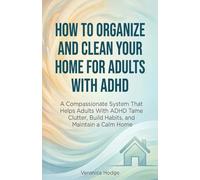 How to Organize and Clean Your Home For Adults with ADHD: A Compassionate System That Helps Adults With ADHD Tame Clutter, Build Habits, and Maintain a Calm Home: 1