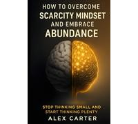 How to Overcome a Scarcity Mindset and Embrace Abundance: Stop Thinking Small and Start Thinking Plenty