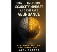 How to Overcome a Scarcity Mindset and Embrace Abundance: Stop Thinking Small and Start Thinking Plenty