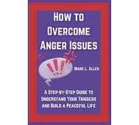 How to Overcome Anger Issues: A Step-by-Step Guide to Understand Your Triggers and Build a Peaceful Life