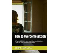 How to Overcome Anxiety: A Practical Guide to Calm Your Mind, Break the Worry Cycle, and Build Emotional Resilience