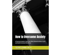 How to Overcome Anxiety: A Practical Guide to Calm Your Mind, Break the Worry Cycle, and Build Emotional Resilience