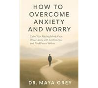 How to Overcome Anxiety and Worry: Calm Your Racing Mind, Face Uncertainty with Confidence, and Find Peace Within