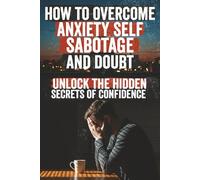 How to Overcome Anxiety, Self-Sabotage, and Doubt: Break free from anxiety, self-doubt, and sabotage with proven tools to build unshakable confidence, ... start living the life you deserve today