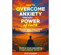 How to Overcome Anxiety Through the Power of Faith: Faith Is Your Anchor in Overcoming Anxiety