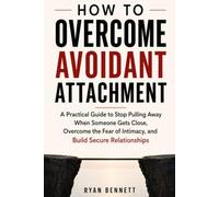 HOW TO OVERCOME AVOIDANT ATTACHMENT: A Practical Guide to Stop Pulling Away When Someone Gets Close, Overcome the Fear of Intimacy, and Build Secure Relationships