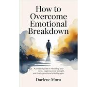 How to Overcome Emotional Breakdown: A Practical Guide to Rebuilding Your Mind, Regaining Inner Strength, and Finding Emotional Stability Again
