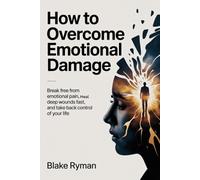 How to Overcome Emotional Damage: Break Free from Emotional Pain, Heal Deep Wounds Fast, and Take Back Control of Your Life