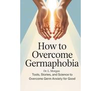 How To Overcome Germaphobia: Tools, Stories, and Science to Overcome Germ Anxiety for Good