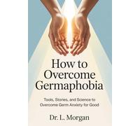 How To Overcome Germaphobia: Tools, Stories, and Science to Overcome Germ Anxiety for Good