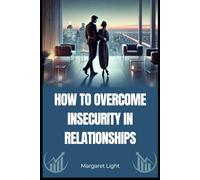 How to Overcome Insecurity in Relationships.: Build confidence, trust, and emotional strength to create deeper, healthier and lasting romantic bonds.