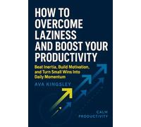 How to Overcome Laziness and Boost Your Productivity: Beat Inertia, Build Motivation, and Turn Small Wins Into Daily Momentum