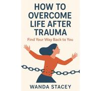 How to Overcome Life After Trauma: Find Your Way Back to You