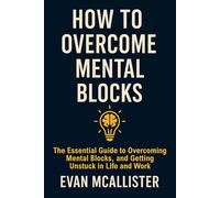 How to Overcome Mental Blocks: The Essential Guide to Overcoming Mental Blocks, Creative Blocks, and Getting Unstuck in Life and Work