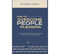 How to Overcome People Pleasing: 7 Simple Steps to Set Boundaries, Gain Confidence, and Break Free from Approval-Seeking