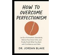 How to Overcome Perfectionism: Let Go of Unrealistic Standards, Silence Your Inner Critic, and Finally Finish What You Start with Confidence and Calm