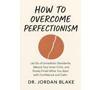 How to Overcome Perfectionism: Let Go of Unrealistic Standards, Silence Your Inner Critic, and Finally Finish What You Start with Confidence and Calm