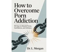 How To Overcome Porn Addiction: 90 Days to Rebuild Focus, Confidence, and Intimacy