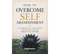 How to Overcome Self Abandonment: Get over self-pity, anger, shame, negative self talk and embrace true happiness.