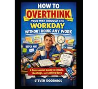 How To OVERTHINK Your Way Through The Workday Without Doing Any Work: A professional guide to e-mails, meetings and looking busy