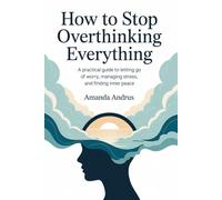 How to overthinking everything: A Practical Guide to Letting Go of Worry, Managing Stress, and Finding Inner Peace