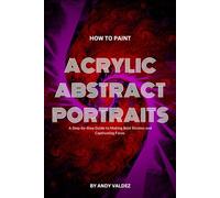 How To Paint Acrylic Abstract Portraits: A Step-by-Step Guide to Making Bold Strokes and Captivating Faces