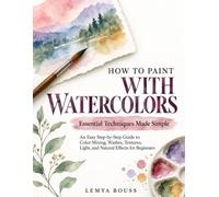 How to Paint with Watercolors: Essential Techniques Made Simple: An Easy Step-by-Step Guide to Color Mixing, Washes, Textures, Light, and Natural Effects for Beginners