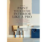 How to Paint Your Home Interior Like a Pro: A Step-by-Step Guide to Perfect Walls, Expert Techniques, and Professional Results for Beginners and DIY Enthusiasts